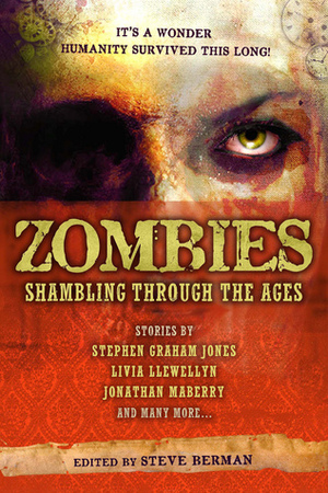 Zombies: Shambling Through the Ages by S.J. Chambers, Elaine Pascale, Victoria Janssen, Molly Tanzer, E.L. Kemper, Scott Edelman, Rajan Khanna, Rita Oakes, Raoul Wainscoting, Jonathan Maberry, L. Lark, Steve Berman, Bob Hole, Livia Llewellyn, Joe McKinney, Paul Berger, Ed Kurtz, Samantha Henderson, Alex Jeffers, Christopher M. Cevasco, Nathan Southard, Aimee Payne, Adam Morrow, Silvia Moreno-Garcia, Richard Larson, Alex Dally MacFarlane, Mercurio D. Rivera, Richard E. Gropp, Carrie Laben, Steven Popkes, Lee Thomas, Sean Eads, Stephen Graham Jones, Dayna Ingram