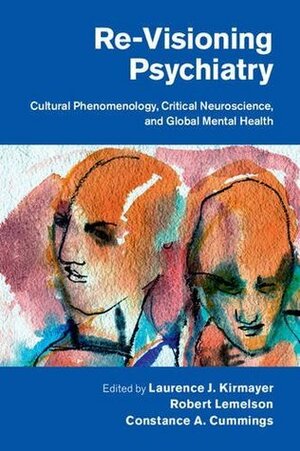 Re-Visioning Psychiatry: Cultural Phenomenology, Critical Neuroscience, and Global Mental Health by Robert Lemelson, Constance A. Cummings, Laurence J. Kirmayer