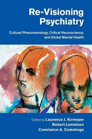 Re-Visioning Psychiatry: Cultural Phenomenology, Critical Neuroscience, and Global Mental Health by Laurence J. Kirmayer, Robert Lemelson, Constance A. Cummings