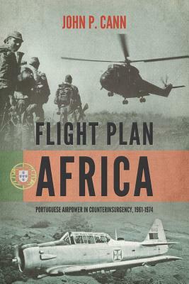Flight Plan Africa: Portuguese Airpower in Counterinsurgency, 1961-1974 by John P. Cann