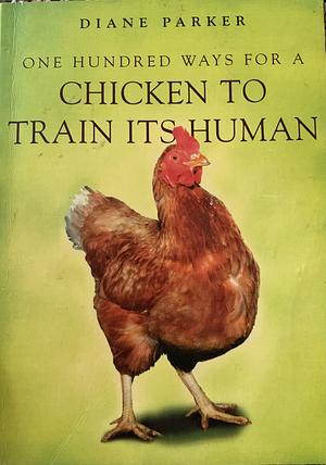 100 Ways For A Chicken To Train Its Human by Diane Parker