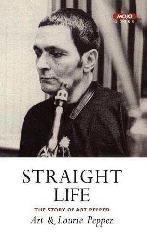 Straight Life: The Story of Art Pepper by Laurie Pepper, Art Pepper