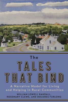 The Tales That Bind: A Narrative Model for Living and Helping in Rural Communities by Dolores Furlong, William Lowell Randall, Rosemary Clews