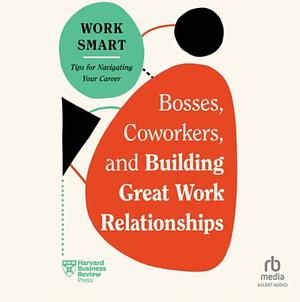 Bosses, Coworkers, and Building Great Work Relationships by Harvard Business Review