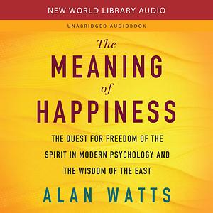 The Meaning of Happiness: The Quest for Freedom of the Spirit in Modern Psychology and the Wisdom of the East by Alan Watts