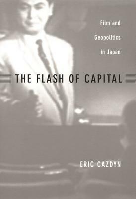 The Flash of Capital: Film and Geopolitics in Japan by Eric Cazdyn