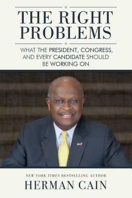 The Right Problems: What the President, Congress, and Every Candidate Should Be Working on by Herman Cain