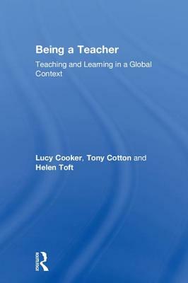 Being a Teacher: Teaching and Learning in a Global Context by Helen Toft, Tony Cotton, Lucy Cooker