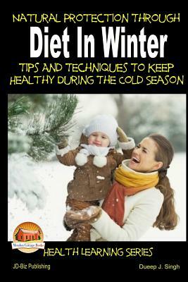 Natural Protection Through Diet In Winter - Tips And Techniques To Keep Healthy During The Cold Season by Dueep Jyot Singh, John Davidson