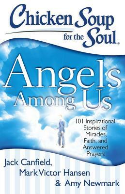 Chicken Soup for the Soul: Angels Among Us: 101 Inspirational Stories of Miracles, Faith, and Answered Prayers by Amy Newmark, Mark Victor Hansen, Jack Canfield