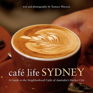 Cafe Life Sydney: A Guide to the Neighborhood Cafes of Australia's Harbor City by Tamara Thiessen