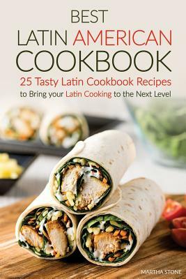 Best Latin American Cookbook: 25 Tasty Latin Cookbook Recipes to Bring your Latin Cooking to the Next Level by Martha Stone