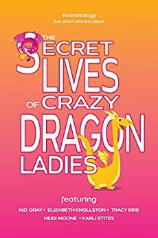 The Secret Lives of Crazy Dragon Ladies (#minithology) by Elizabeth Knollston, Heidi Moone, Tracy Eire, Karli Stites, N.D. Gray