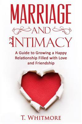 Marriage and Intimacy: A Guide to Growing a Happy Relationship Filled with Love and Friendship by T. Whitmore