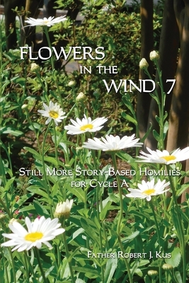 Flowers in the Wind 7: Still More Story-Based Homilies for Cycle A by Robert J. Kus