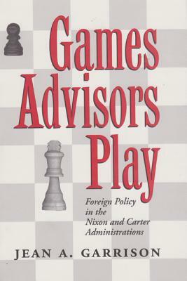 Games Advisors Play: Foreign Policy in the Nixon and Carter Administrations by Jean A. Garrison