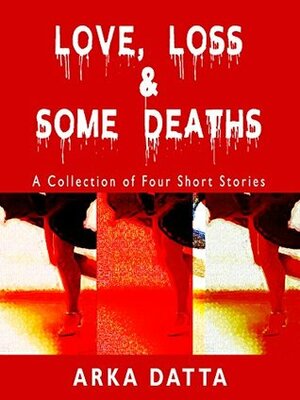 Love, Loss & Some Deaths: A Collection of Five Short Stories by Arka Datta