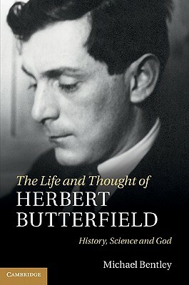 The Life and Thought of Herbert Butterfield: History, Science and God by Michael Bentley