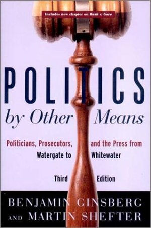 Politics by Other Means: Politicians, Prosecutors, and the Press from Watergate to Whitewater by Benjamin Ginsberg, Martin Shefter