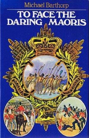 To Face the Daring Maoris: Soldiers' Impressions of the First Maori War, 1845-47 by Michael Barthorp