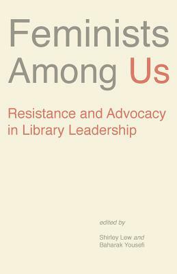 Feminists Among Us: Resistance and Advocacy in Library Leadership by Baharak Yousefi, Shirley Lew
