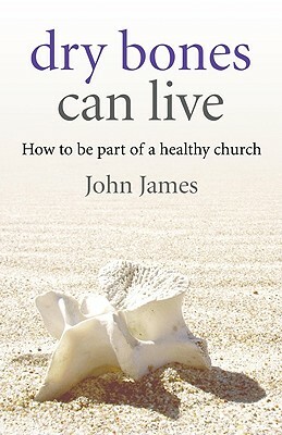 Dry Bones Can Live: How to Be Part of a Healthy Church by John James