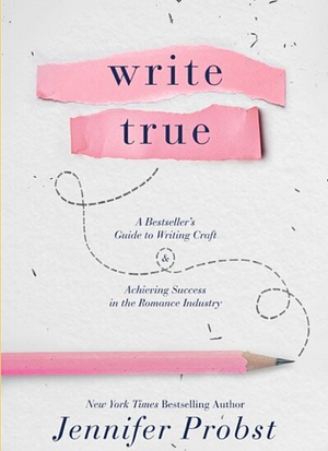 Write True: A Bestseller's Guide to Writing Craft and Achieving Success in the Romance Industry by Jennifer Probst