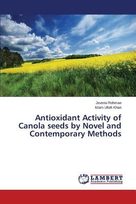 Antioxidant Activity of Canola Seeds by Novel and Contemporary Methods by Khan Islam Ullah, Rehman Jeveria