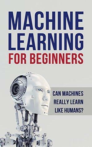 Machine Learning: Machine Learning for Beginners. Can machines really learn like humans? All about Artificial Intelligence by Jake Smith