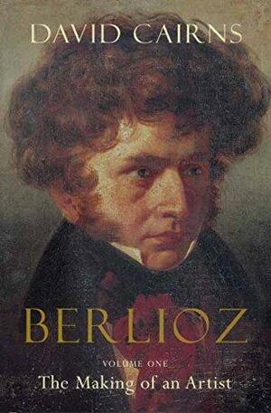 Berlioz: The Making of an Artist, 1803-1832 by David Cairns