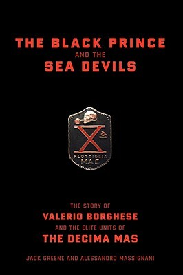 The Black Prince and the Sea Devils: The Story of Valerio Borghese and the Elite Units of the Decima MAS by Jack Greene, Alessandro Massignani