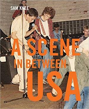 A Scene In Between USA : The sounds and styles of American indie, 1983-1989 by Sam Knee