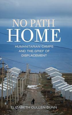 No Path Home: Humanitarian Camps and the Grief of Displacement by Elizabeth C. Dunn