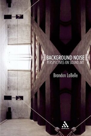 Background Noise: Perspectives on Sound Art by Brandon LaBelle