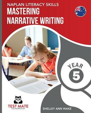 NAPLAN LITERACY SKILLS Mastering Narrative Writing Year 5 by Shelley Ann Wake