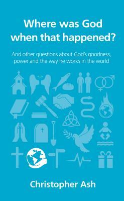 Where Was God When That Happened?: And Other Questions about God's Goodness, Power and the Way He Works in the World by Christopher Ash