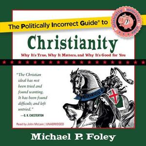 The Politically Incorrect Guide to Christianity: Why It's True, Why It Matters, and Why It's Good for You by Michael P. Foley