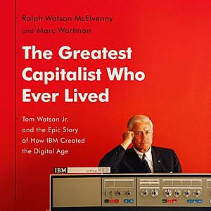 The Greatest Capitalist Who Ever Lived: Tom Watson Jr. and the Epic Story of How IBM Created the Digital Age by Ralph Watson McElvenny