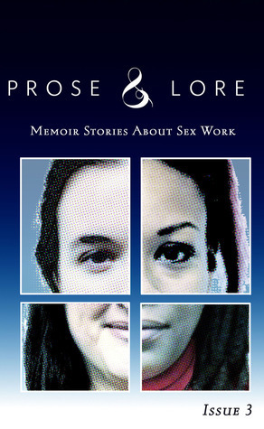 Prose and Lore: Memoir Stories About Sex Work by Jessica Barry, Oaxa Koate, Karen Gardiner, Mariko Passion, April Hope, Fluffy LaMirada, Kitty Stryker, Dragonfly, Audacia Ray, Rachel Aimee, Miranda Stapleton, Aura Luz, Dynasty (W)Rex, Clementine Morrigan, Bella Vendetta, Lily Fury, Kymberly Cutter, Barbara Lee, Dominick, Dylan Ryan, Tara Burns, Dion O. Scott, Lori Adorable, Meg Munoz, Leigh Alanna, Aphrodite Phoenix, Beau