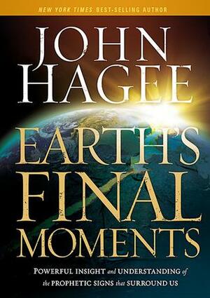 Earth's Final Moments: Powerful Insight and Understanding of the Prophetic Signs that Surround Us by John Hagee