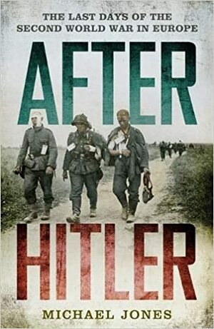 After Hitler: The Last Days of World War Two in Europe by Michael Jones