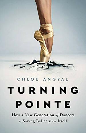 Turning Pointe: How a New Generation of Dancers Is Saving Ballet From Itself by Chloe Angyal