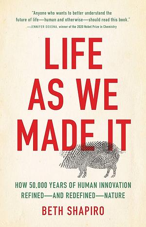 Life as We Made It: How 50,000 years of human innovation refined – and redefined – nature by Beth Shapiro, Beth Shapiro