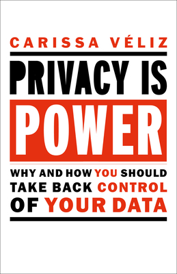 Privacy Is Power: Why and How You Should Take Back Control of Your Data by Carissa Veliz