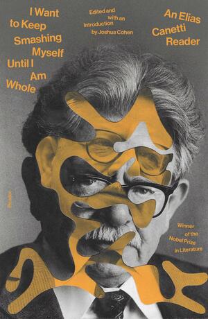 I Want to Keep Smashing Myself Until I Am Whole: An Elias Canetti Reader by Elias Canetti, Joshua Cohen