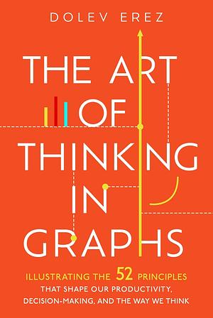 The Art of Thinking in Graphs: Illustrating the 52 Principles That Shape Our Productivity, Decision-Making, and the Way We Think by Dolev Erez
