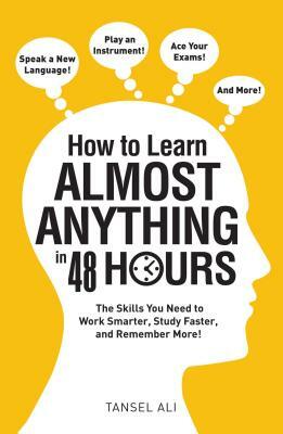 How to Learn Almost Anything in 48 Hours: The Skills You Need to Work Smarter, Study Faster, and Remember More! by Tansel Ali