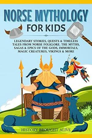 Norse Mythology for Kids: Legendary Stories, Quests & Timeless Tales From Norse Folklore. The Myths, Sagas & Epics of The Gods, Immortals, Magic Creatures, Vikings & More by History Brought Alive