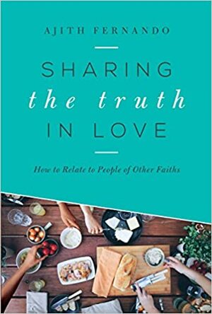 Sharing the Truth in Love: How to Relate to People of Other Faiths by Ajith Fernando