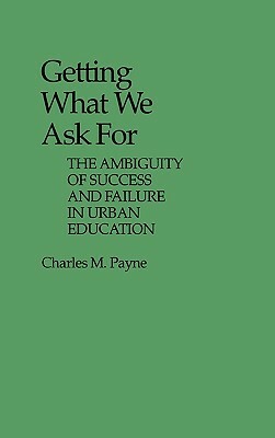 Getting What We Ask for: The Ambiguity of Success and Failure in Urban Education by Charles Payne